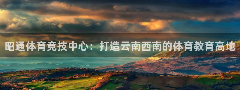 蜘蛛体育看不了：昭通体育竞技中心：打造云南西南的体育教育高地